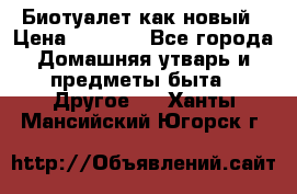 Биотуалет как новый › Цена ­ 2 500 - Все города Домашняя утварь и предметы быта » Другое   . Ханты-Мансийский,Югорск г.